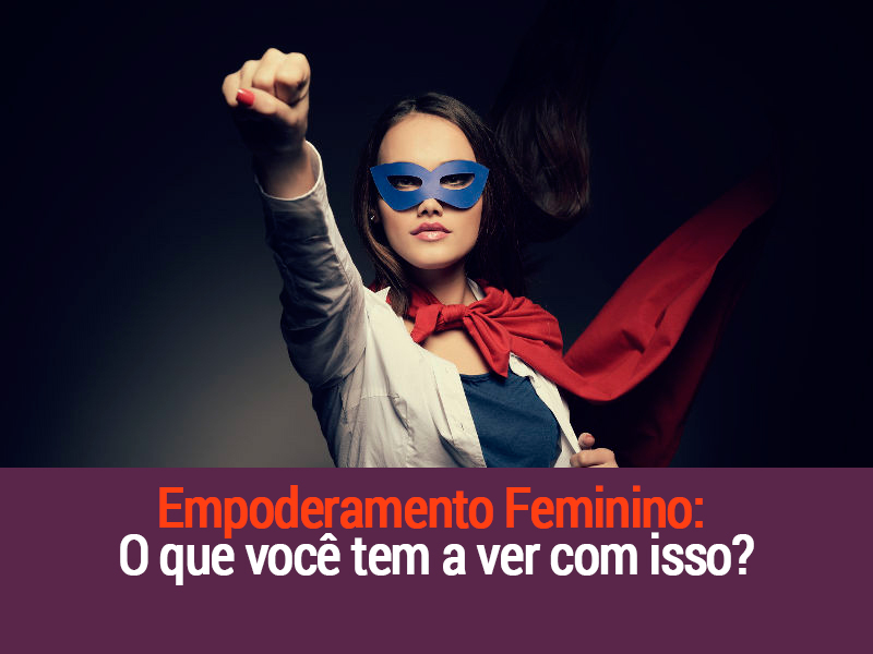 Empoderamento Feminino: O Que Você Tem A Ver Com Isso?